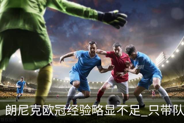 朗尼克欧冠经验略显不足 只带队踢过10场胜4场
